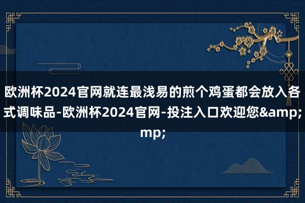 欧洲杯2024官网就连最浅易的煎个鸡蛋都会放入各式调味品-欧洲杯2024官网-投注入口欢迎您&