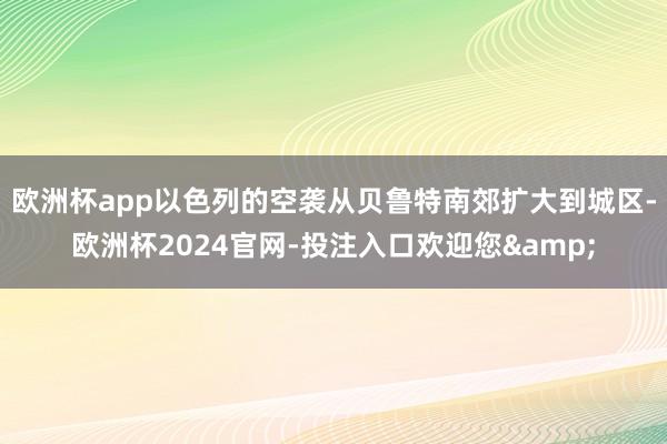 欧洲杯app以色列的空袭从贝鲁特南郊扩大到城区-欧洲杯2024官网-投注入口欢迎您&