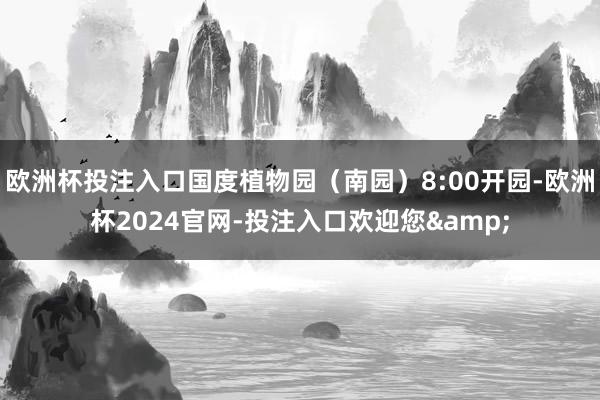 欧洲杯投注入口国度植物园（南园）8:00开园-欧洲杯2024官网-投注入口欢迎您&