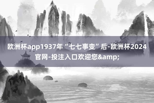 欧洲杯app1937年“七七事变”后-欧洲杯2024官网-投注入口欢迎您&