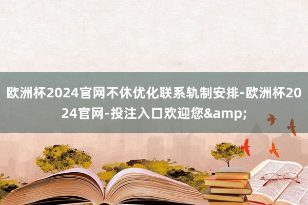 欧洲杯2024官网不休优化联系轨制安排-欧洲杯2024官网-投注入口欢迎您&