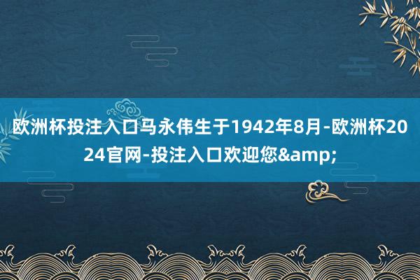 欧洲杯投注入口马永伟生于1942年8月-欧洲杯2024官网-投注入口欢迎您&