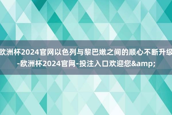 欧洲杯2024官网以色列与黎巴嫩之间的顺心不断升级-欧洲杯2024官网-投注入口欢迎您&