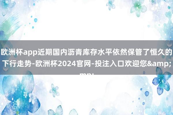 欧洲杯app近期国内沥青库存水平依然保管了恒久的下行走势-欧洲杯2024官网-投注入口欢迎您&