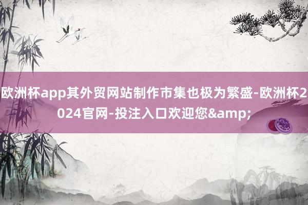 欧洲杯app其外贸网站制作市集也极为繁盛-欧洲杯2024官网-投注入口欢迎您&