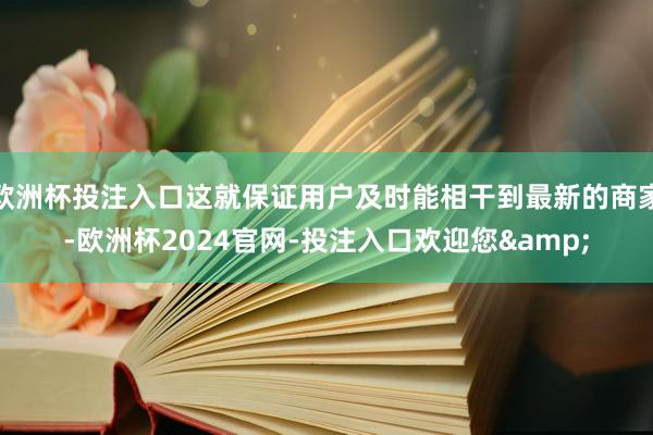 欧洲杯投注入口这就保证用户及时能相干到最新的商家-欧洲杯2024官网-投注入口欢迎您&