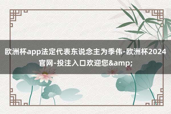 欧洲杯app法定代表东说念主为季伟-欧洲杯2024官网-投注入口欢迎您&