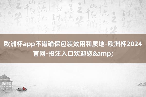 欧洲杯app不错确保包装效用和质地-欧洲杯2024官网-投注入口欢迎您&