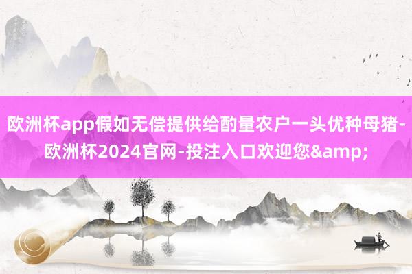 欧洲杯app假如无偿提供给酌量农户一头优种母猪-欧洲杯2024官网-投注入口欢迎您&