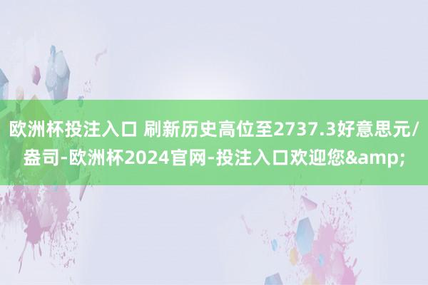 欧洲杯投注入口 刷新历史高位至2737.3好意思元/盎司-欧洲杯2024官网-投注入口欢迎您&