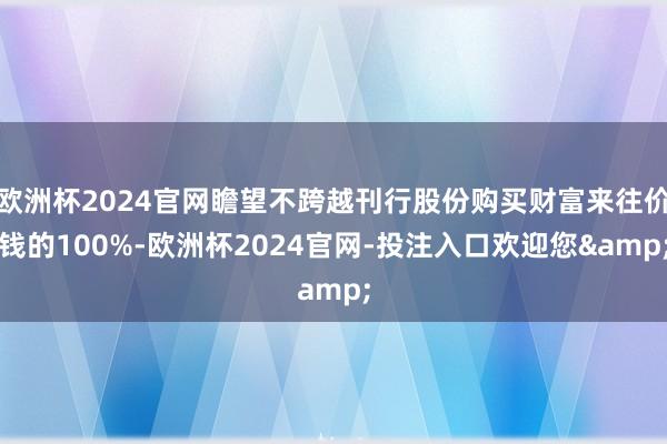 欧洲杯2024官网瞻望不跨越刊行股份购买财富来往价钱的100%-欧洲杯2024官网-投注入口欢迎您&