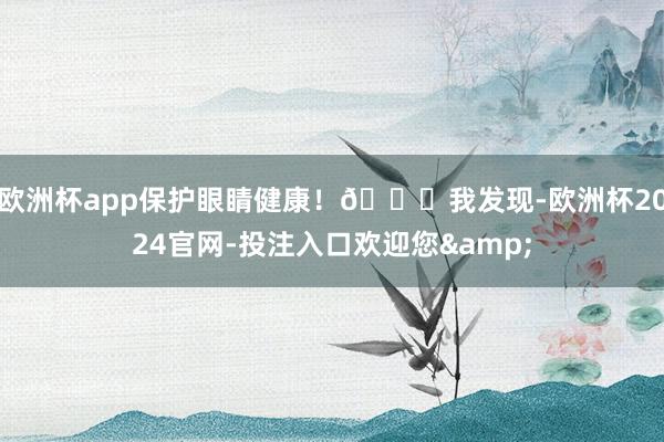 欧洲杯app保护眼睛健康！🌞我发现-欧洲杯2024官网-投注入口欢迎您&