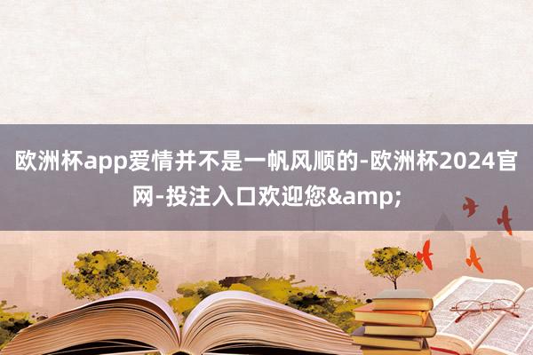 欧洲杯app爱情并不是一帆风顺的-欧洲杯2024官网-投注入口欢迎您&