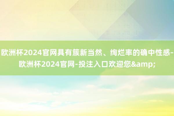 欧洲杯2024官网具有簇新当然、绚烂率的确中性感-欧洲杯2024官网-投注入口欢迎您&