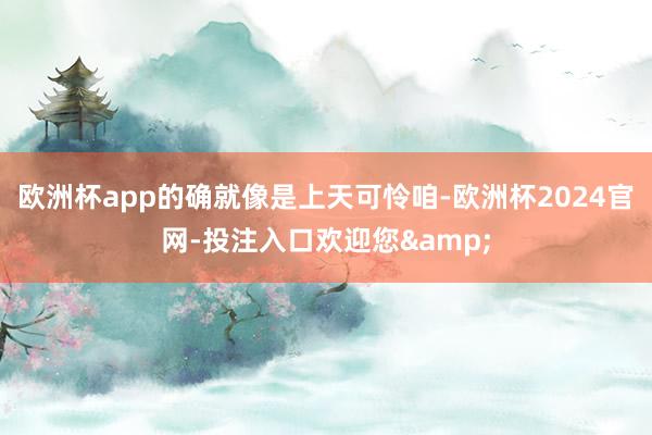 欧洲杯app的确就像是上天可怜咱-欧洲杯2024官网-投注入口欢迎您&