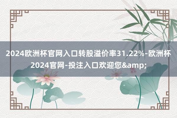 2024欧洲杯官网入口转股溢价率31.22%-欧洲杯2024官网-投注入口欢迎您&