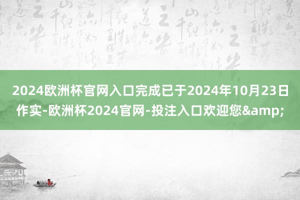 2024欧洲杯官网入口完成已于2024年10月23日作实-欧洲杯2024官网-投注入口欢迎您&