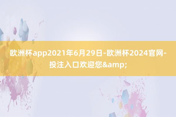 欧洲杯app2021年6月29日-欧洲杯2024官网-投注入口欢迎您&