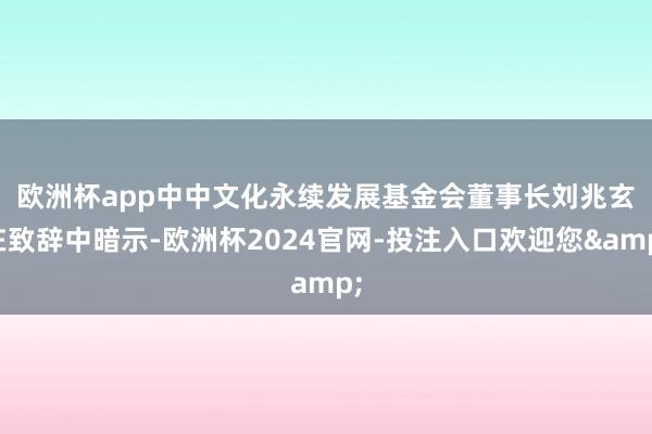 欧洲杯app　　中中文化永续发展基金会董事长刘兆玄在致辞中暗示-欧洲杯2024官网-投注入口欢迎您&