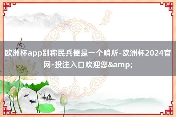 欧洲杯app别称民兵便是一个哨所-欧洲杯2024官网-投注入口欢迎您&