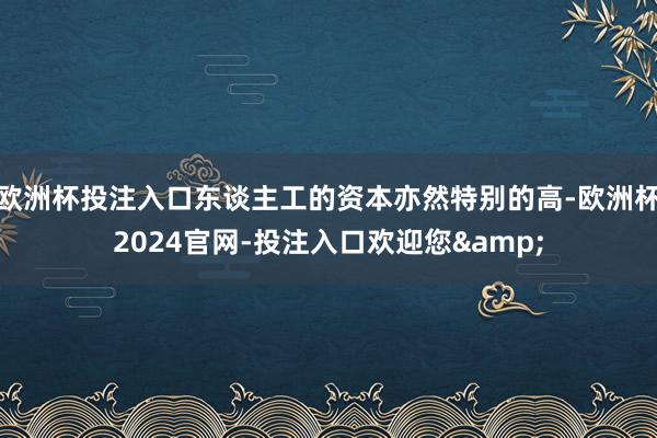 欧洲杯投注入口东谈主工的资本亦然特别的高-欧洲杯2024官网-投注入口欢迎您&