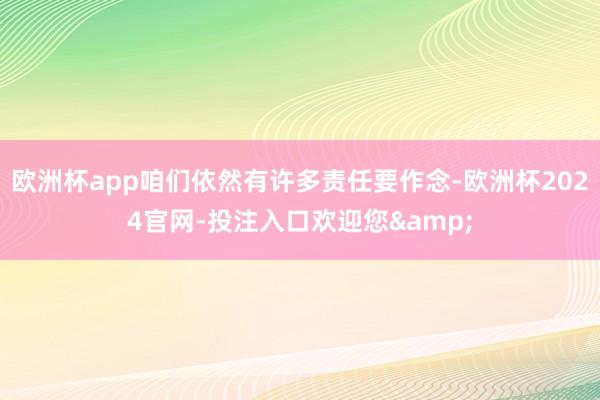 欧洲杯app咱们依然有许多责任要作念-欧洲杯2024官网-投注入口欢迎您&