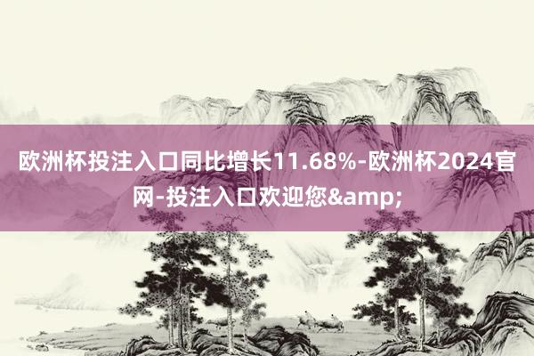 欧洲杯投注入口同比增长11.68%-欧洲杯2024官网-投注入口欢迎您&