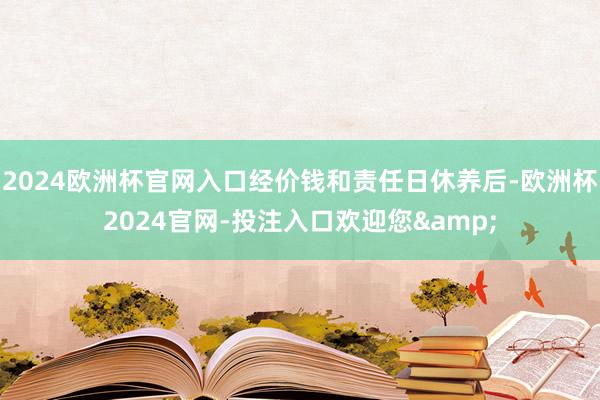 2024欧洲杯官网入口经价钱和责任日休养后-欧洲杯2024官网-投注入口欢迎您&