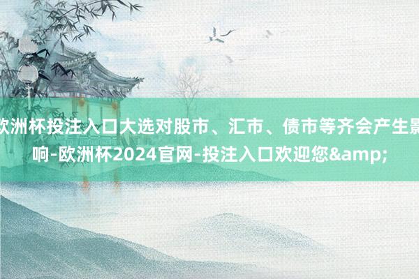 欧洲杯投注入口大选对股市、汇市、债市等齐会产生影响-欧洲杯2024官网-投注入口欢迎您&