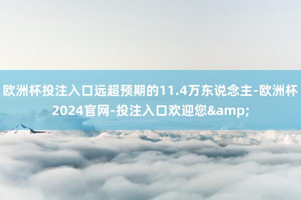 欧洲杯投注入口远超预期的11.4万东说念主-欧洲杯2024官网-投注入口欢迎您&