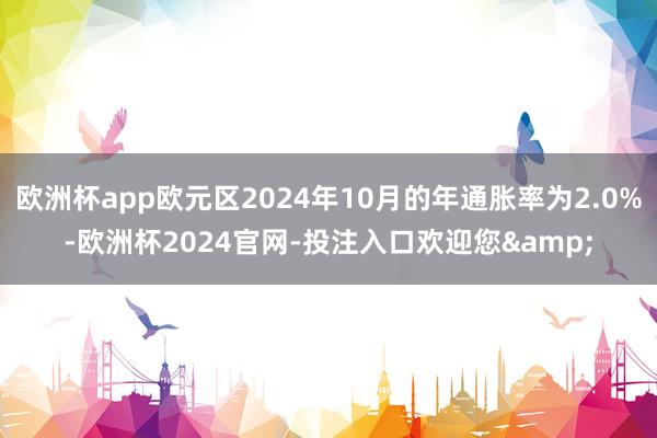 欧洲杯app欧元区2024年10月的年通胀率为2.0%-欧洲杯2024官网-投注入口欢迎您&