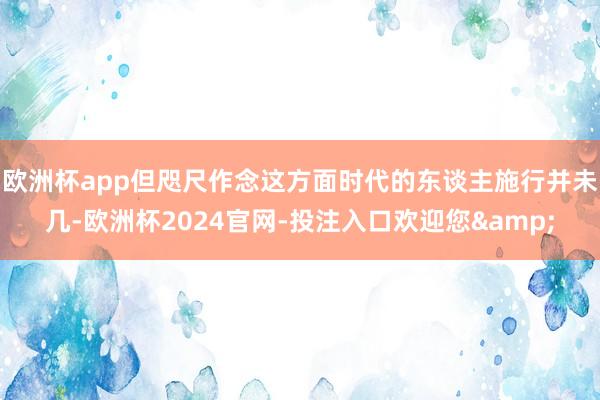 欧洲杯app但咫尺作念这方面时代的东谈主施行并未几-欧洲杯2024官网-投注入口欢迎您&