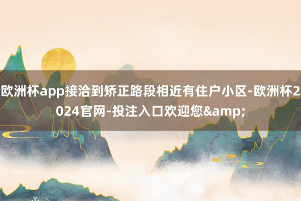 欧洲杯app接洽到矫正路段相近有住户小区-欧洲杯2024官网-投注入口欢迎您&