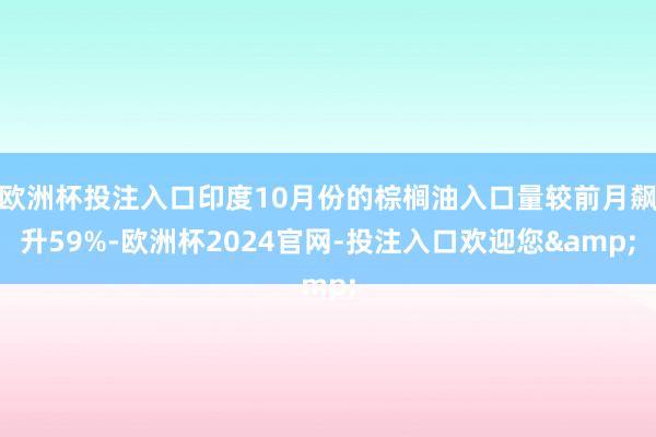 欧洲杯投注入口印度10月份的棕榈油入口量较前月飙升59%-欧洲杯2024官网-投注入口欢迎您&