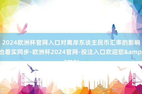 2024欧洲杯官网入口对离岸东谈主民币汇率的影响也着实同步-欧洲杯2024官网-投注入口欢迎您&