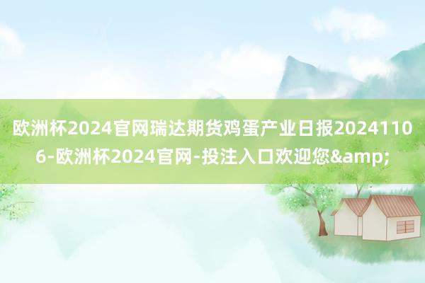 欧洲杯2024官网瑞达期货鸡蛋产业日报20241106-欧洲杯2024官网-投注入口欢迎您&