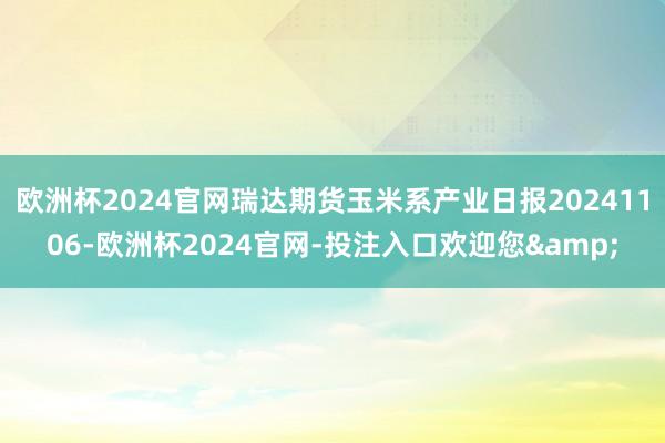 欧洲杯2024官网瑞达期货玉米系产业日报20241106-欧洲杯2024官网-投注入口欢迎您&