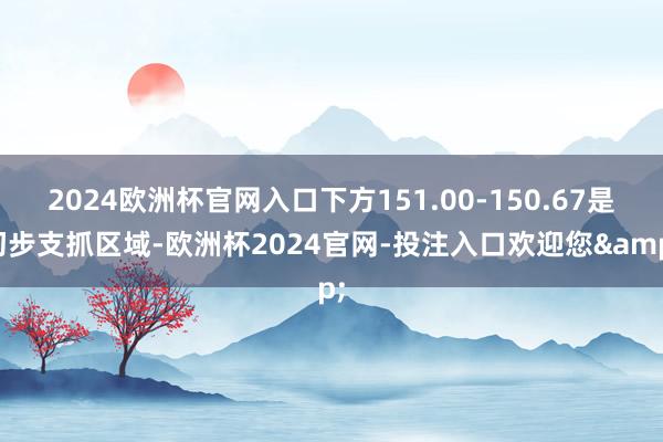 2024欧洲杯官网入口下方151.00-150.67是初步支抓区域-欧洲杯2024官网-投注入口欢迎您&