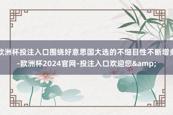 欧洲杯投注入口围绕好意思国大选的不细目性不断增多-欧洲杯2024官网-投注入口欢迎您&