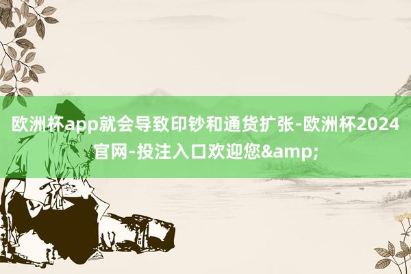 欧洲杯app就会导致印钞和通货扩张-欧洲杯2024官网-投注入口欢迎您&