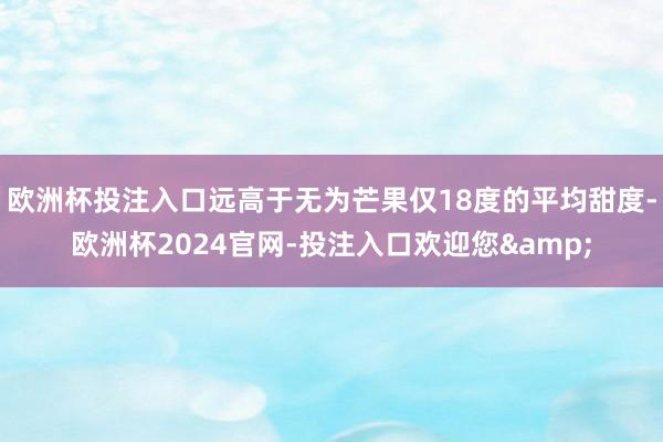 欧洲杯投注入口远高于无为芒果仅18度的平均甜度-欧洲杯2024官网-投注入口欢迎您&