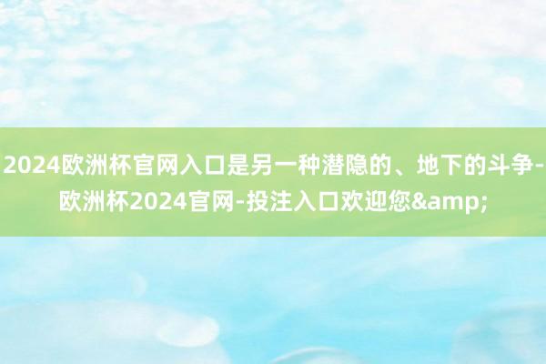 2024欧洲杯官网入口是另一种潜隐的、地下的斗争-欧洲杯2024官网-投注入口欢迎您&