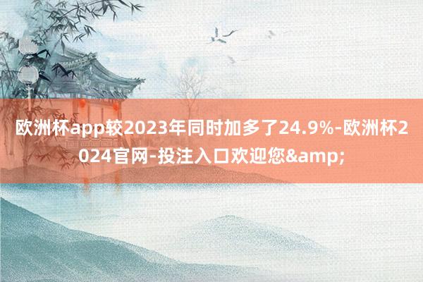 欧洲杯app较2023年同时加多了24.9%-欧洲杯2024官网-投注入口欢迎您&