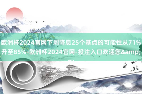 欧洲杯2024官网下周降息25个基点的可能性从71%升至85%-欧洲杯2024官网-投注入口欢迎您&