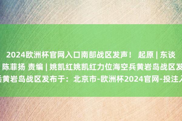 2024欧洲杯官网入口南部战区发声！ 起原 | 东谈主民网微信公众号 裁剪 | 陈菲扬 责编 | 姚凯红姚凯红力位海空兵黄岩岛战区发布于：北京市-欧洲杯2024官网-投注入口欢迎您&