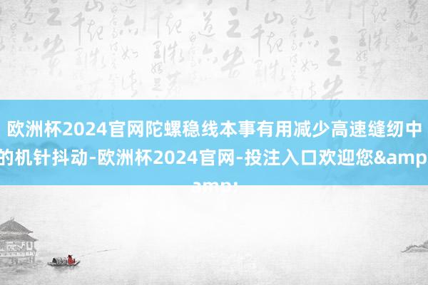 欧洲杯2024官网陀螺稳线本事有用减少高速缝纫中的机针抖动-欧洲杯2024官网-投注入口欢迎您&