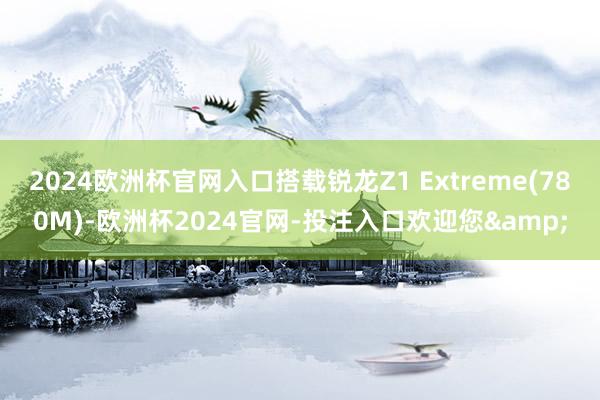 2024欧洲杯官网入口搭载锐龙Z1 Extreme(780M)-欧洲杯2024官网-投注入口欢迎您&