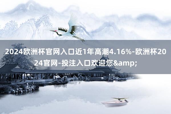 2024欧洲杯官网入口近1年高潮4.16%-欧洲杯2024官网-投注入口欢迎您&