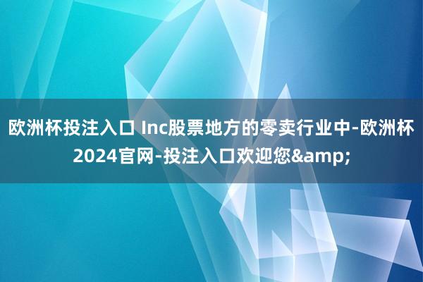 欧洲杯投注入口 Inc股票地方的零卖行业中-欧洲杯2024官网-投注入口欢迎您&