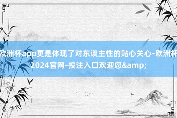 欧洲杯app更是体现了对东谈主性的贴心关心-欧洲杯2024官网-投注入口欢迎您&